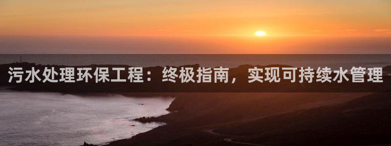 彩名堂是不是坑人的东西：污水处理环保工程：终极指南，实现可持续水管理