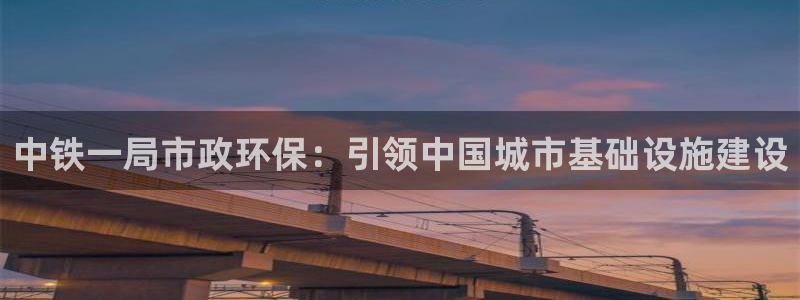 彩名堂5.0：中铁一局市政环保：引领