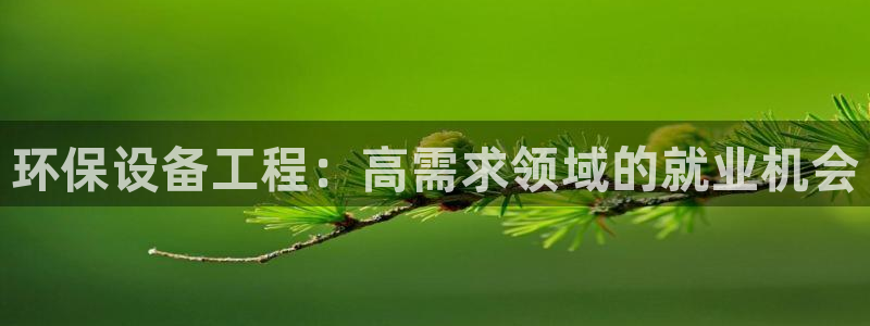 彩名堂怎么选稳定计划产品：环保设备工程：高需求领域的就业机会