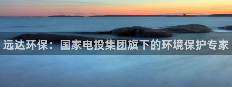 彩名堂最新预测3d：远达环保：国家电投集团旗下的环境保护专家