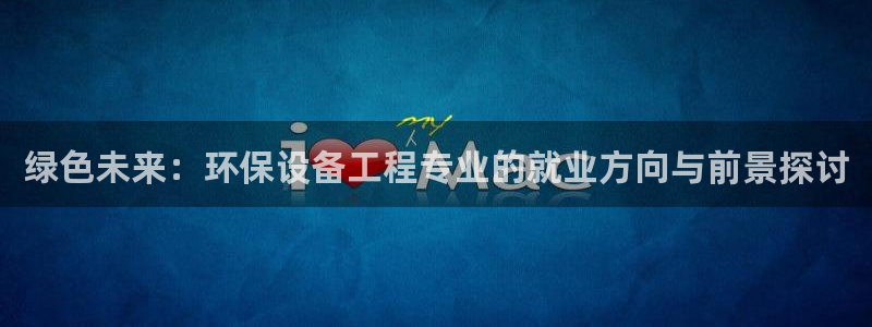 彩名堂双彩网：绿色未来：环保设备工程专业的就业方向与前景探讨