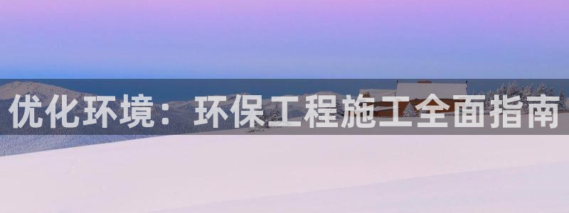 彩名堂官网：优化环境：环保工程施工全