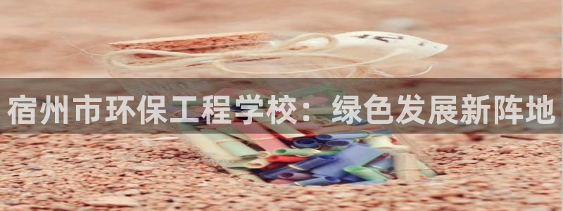 彩名堂免费计划使用方法是什么：宿州市环保工程学校：绿色发展新