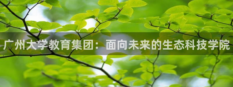 彩名堂是什么：广州大学教育集团：面向未来的生态科技学院