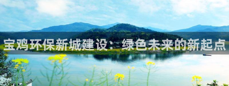 彩名堂5.0：宝鸡环保新城建设：绿色未来的新起点