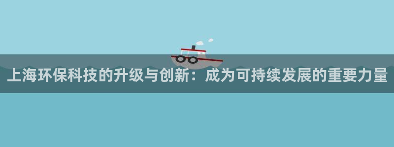 彩名堂官网谁有：上海环保科技的升级与创新：成为可持续发展的重