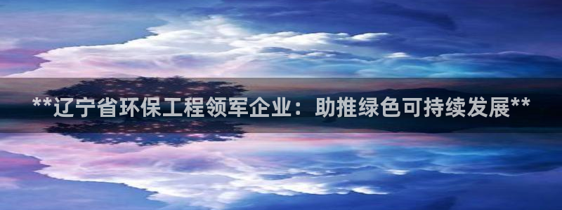 彩名堂改名稻草人了吗：**辽宁省环保工程领军企业：助推绿色可