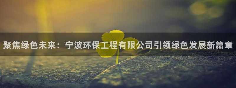 彩名堂手机客户端：聚焦绿色未来：宁波环保工程有限公司引领绿色