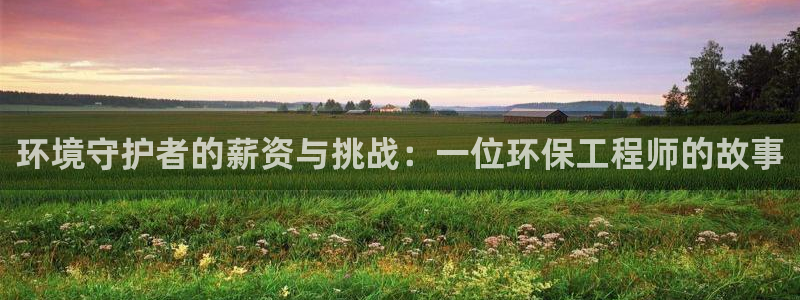 彩名堂怎么跟计划才不连挂呢：环境守护者的薪资与挑战：一位环保