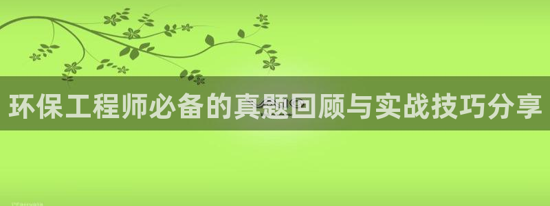 彩名堂app官方网：环保工程师必备的真题回顾与实战技巧分享