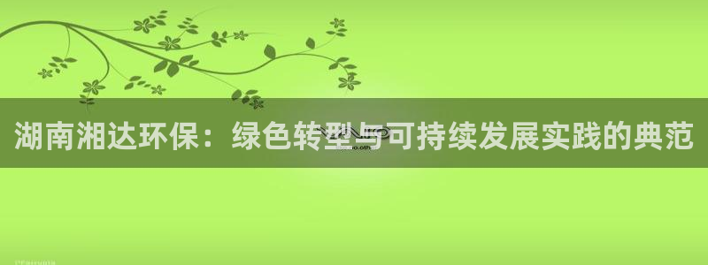 彩名堂的拼音：湖南湘达环保：绿色转型