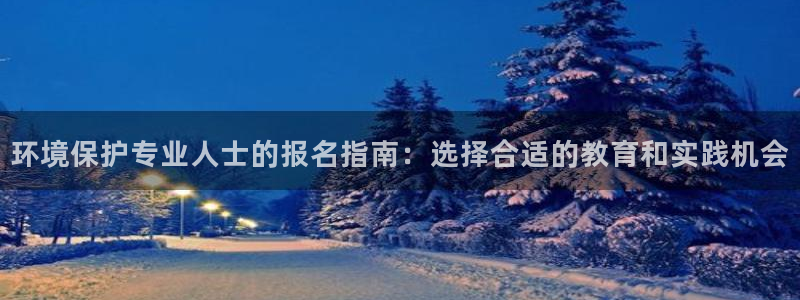 彩名堂改成什么名字了：环境保护专业人士的报名指南：选择合适的教育和实践机会