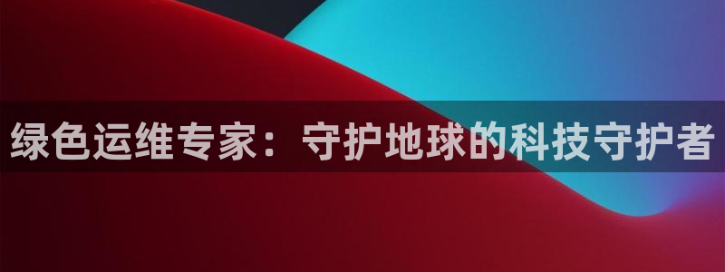 彩名堂怎么跟计划才不连挂在一起：绿色运维专家：守护地球的科技