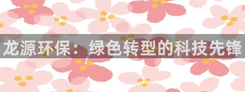 彩名堂app官方网:龙源环保:绿色转