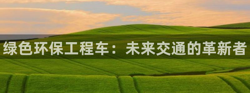 彩名堂计划官网客户端：绿色环保工程车：未来交通的革新者