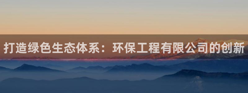 彩名堂官方软件下载：打造绿色生态体系：环保工程有限公司的创新