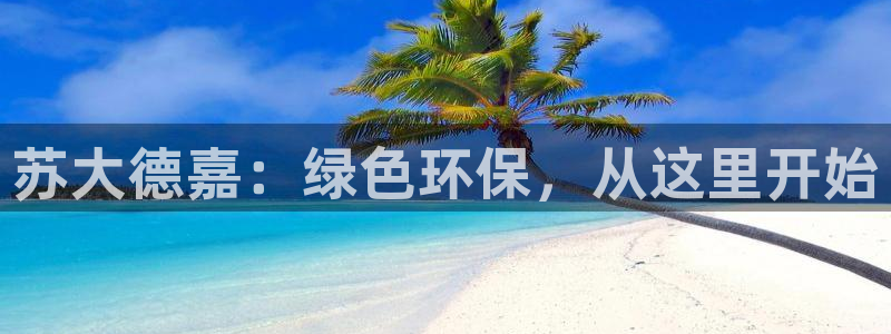 彩名堂怎么跟计划才不连挂在一起：苏大德嘉：绿色环保，从这里开