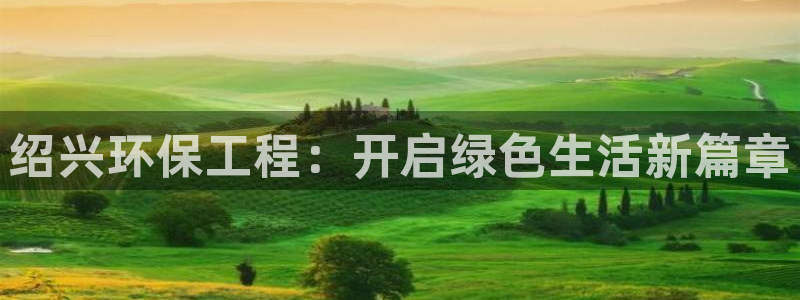 彩名堂好用还是千里马好用：绍兴环保工程：开启绿色生活新篇章