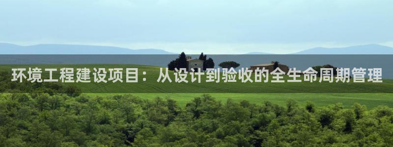 彩名堂app官方网址是多少：环境工程建设项目：从设计到验收的