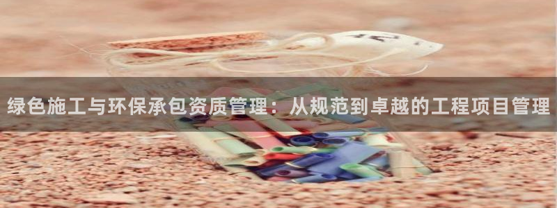 正规彩名堂官网计划01：绿色施工与环保承包资质管理：从规范到