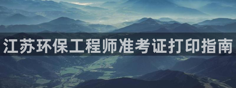 彩名堂官网：江苏环保工程师准考证打印指南