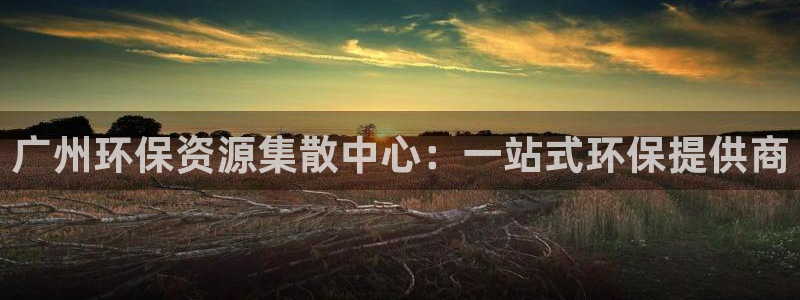 彩名堂开奖结果查询：广州环保资源集散中心：一站式环保提供商