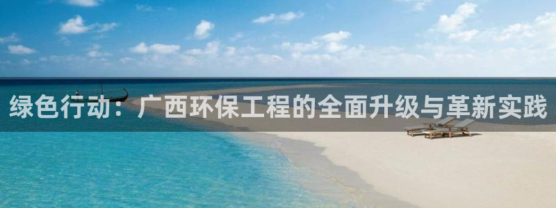 彩名堂怎么买准确率高：绿色行动：广西环保工程的全面升级与革新