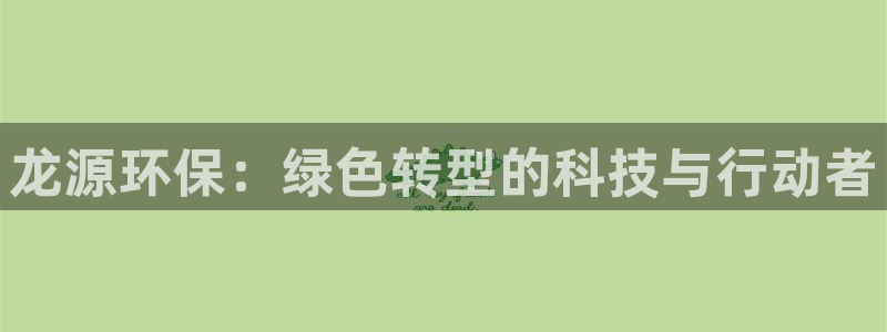 彩名堂用不了：龙源环保：绿色转型的科技与行动者