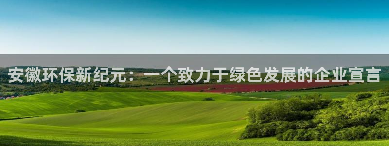 彩名堂官方平台：安徽环保新纪元：一个致力于绿色发展的企业宣言