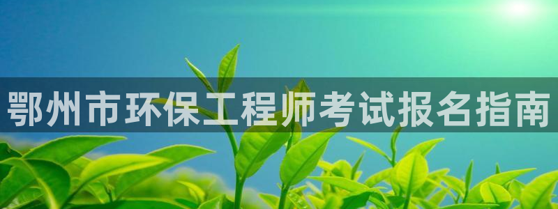 彩名堂计划app安卓免费下载：鄂州市环保工程师考试报名指南