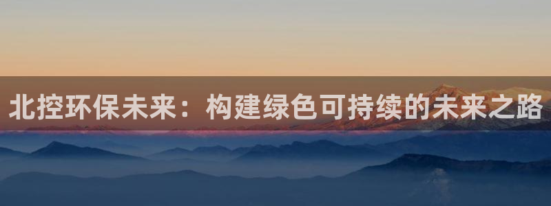 彩名堂app官网：北控环保未来：构建绿色可持续的未来之路