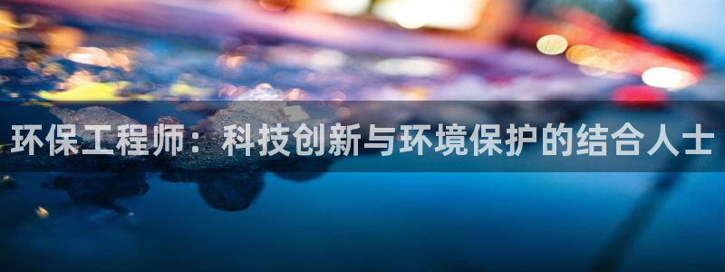 彩名堂app官网：环保工程师：科技创新与环境保护的结合人士