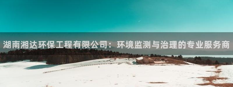 彩名堂5.0版计划怎么用不了：湖南湘达环保工程有限公司：环境