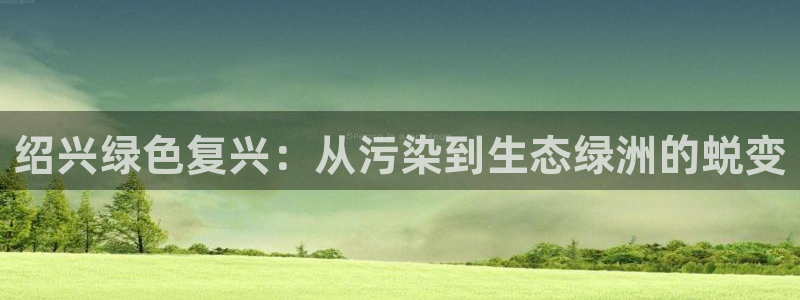 彩名堂一直不出结果怎么回事呢：绍兴绿色复兴：从污染到生态绿洲