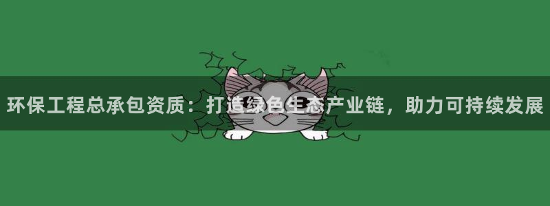 彩名堂为什么突然不能用了：环保工程总承包资质：打造绿色生态产