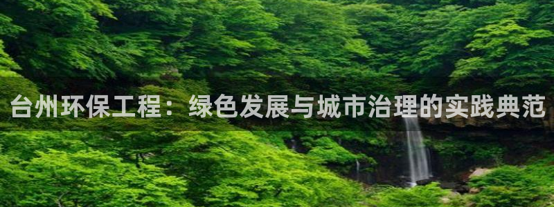 彩名堂app官网：台州环保工程：绿色发展与城市治理的实践典范