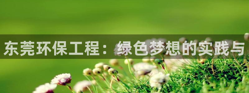 彩名堂客户端是永久免费吗是真的吗安全吗：东莞环保工程：绿色梦