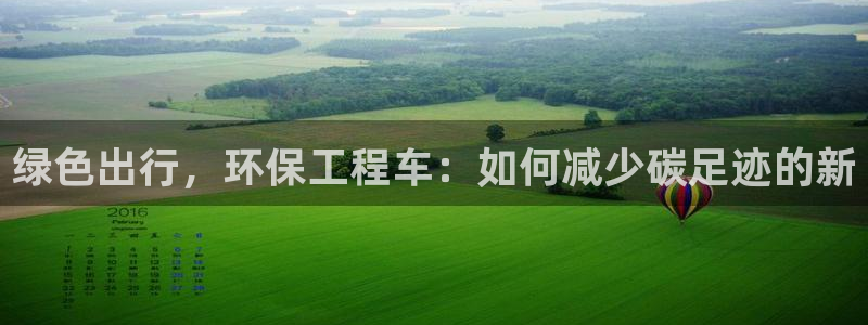 彩名堂app下载5.1.0：绿色出行，环保工程车：如何减少碳