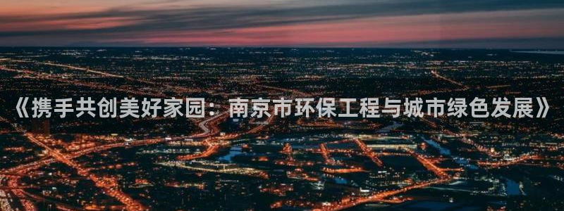彩名堂是不是不能用了吗：《携手共创美好家园：南京市环保工程与