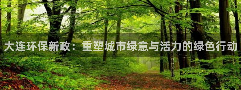 彩名堂.apk：大连环保新政：重塑城市绿意与活力的绿色行动