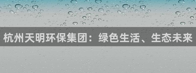 彩名堂怎么打不开了：杭州天明环保集团：绿色生活、生态未来
