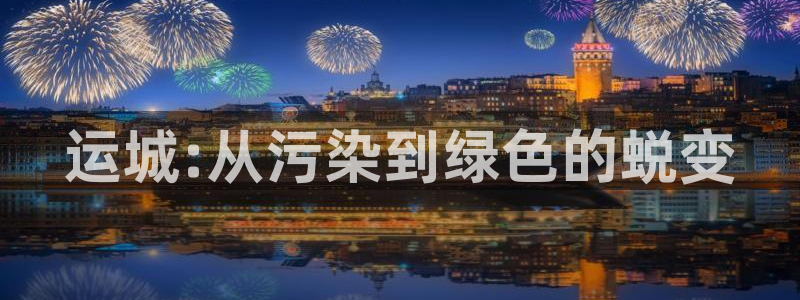 彩名堂5.0计划：运城:从污染到绿色的蜕变