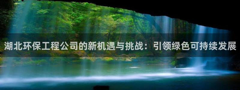 彩名堂最新预测3d：湖北环保工程公司的新机遇与挑战：引领绿色