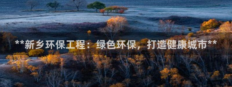 彩名堂计划怎么买胜率高：**新乡环保工程：绿色环保，打造健康