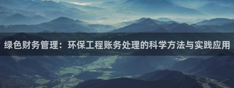 彩名堂官网计划怎么下载到手机：绿色财务管理：环保工程账务处理