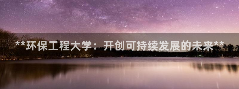 彩名堂客户端是永久免费吗安全吗知乎：**环保工程大学：开创可