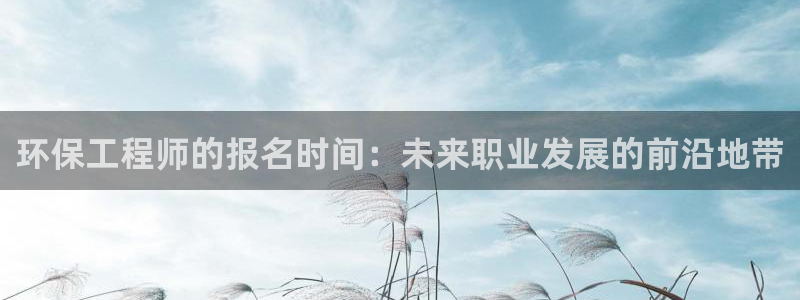 彩名堂计划怎么买胜率高：环保工程师的报名时间：未来职业发展的