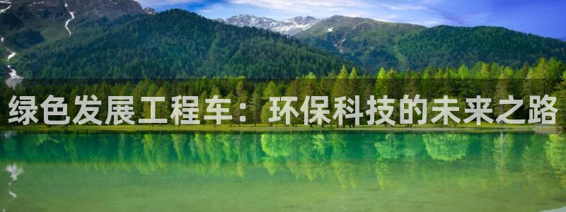 彩名堂免费计划使用方法是什么：绿色发展工程车：环保科技的未来