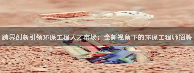 彩名堂旧版本：跨界创新引领环保工程人才市场：全新视角下的环保