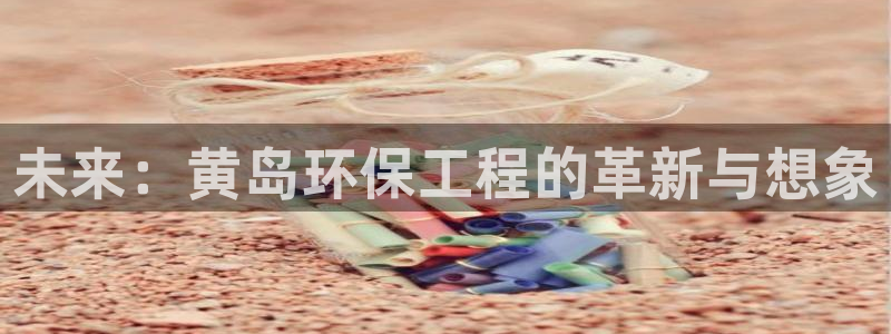 彩名堂最新版www：未来：黄岛环保工程的革新与想象